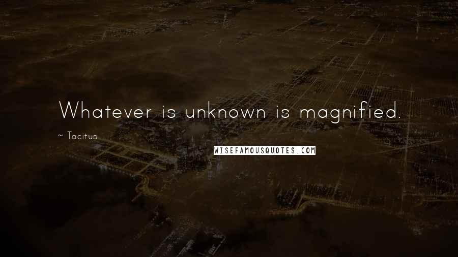 Tacitus Quotes: Whatever is unknown is magnified.