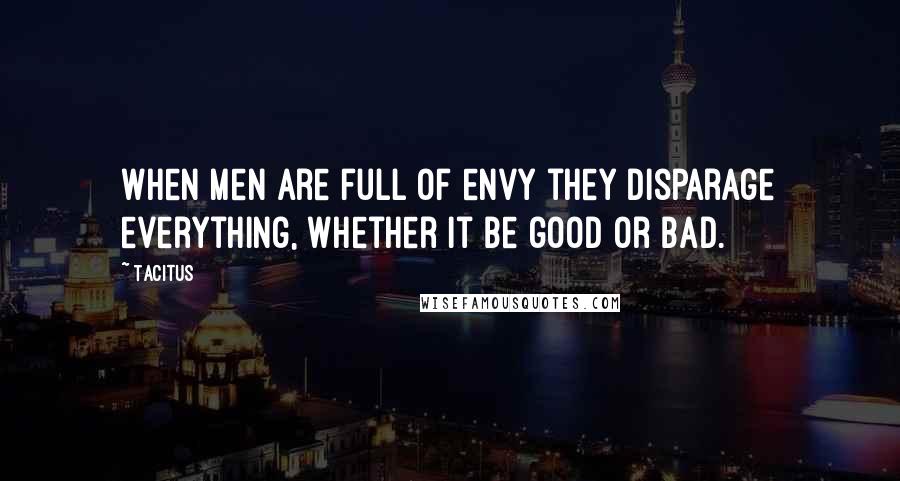 Tacitus Quotes: When men are full of envy they disparage everything, whether it be good or bad.