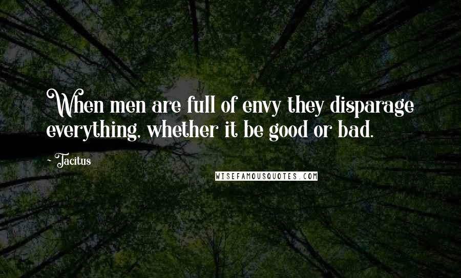 Tacitus Quotes: When men are full of envy they disparage everything, whether it be good or bad.