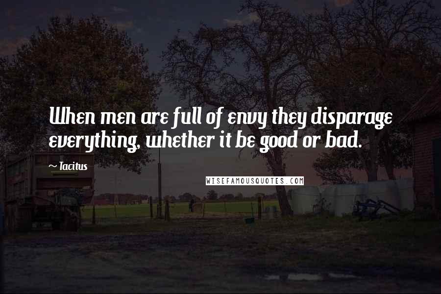 Tacitus Quotes: When men are full of envy they disparage everything, whether it be good or bad.