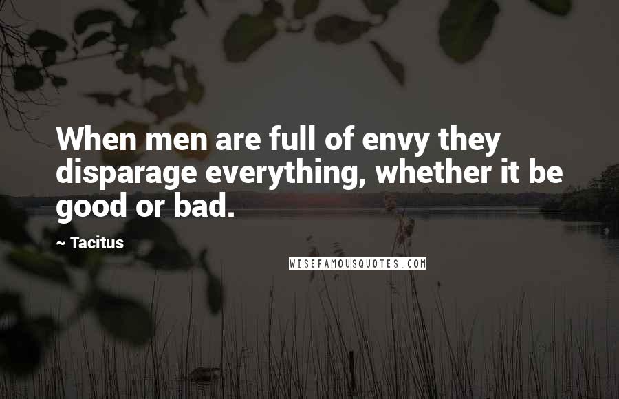 Tacitus Quotes: When men are full of envy they disparage everything, whether it be good or bad.