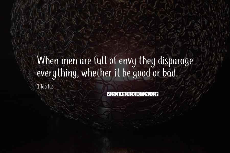 Tacitus Quotes: When men are full of envy they disparage everything, whether it be good or bad.
