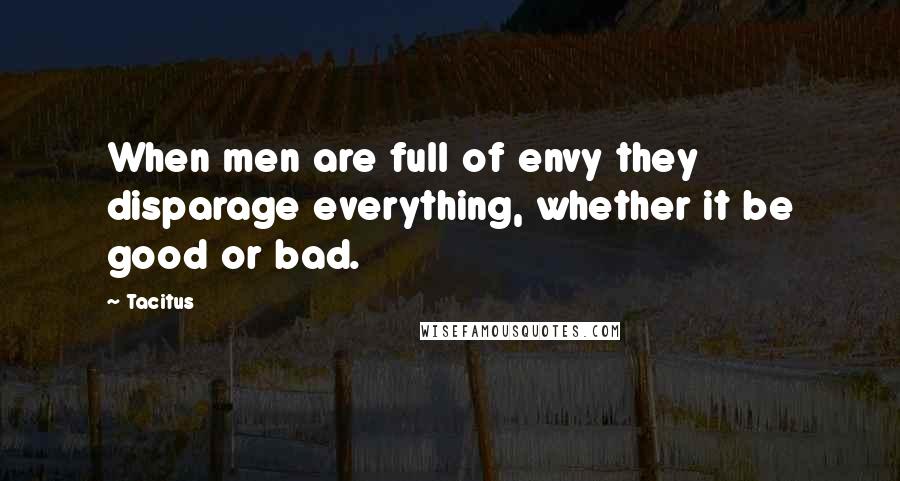 Tacitus Quotes: When men are full of envy they disparage everything, whether it be good or bad.