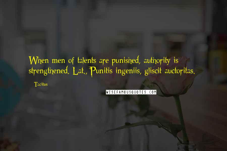 Tacitus Quotes: When men of talents are punished, authority is strengthened.[Lat., Punitis ingeniis, gliscit auctoritas.]