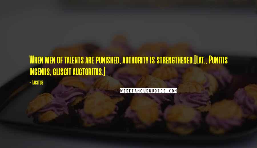 Tacitus Quotes: When men of talents are punished, authority is strengthened.[Lat., Punitis ingeniis, gliscit auctoritas.]