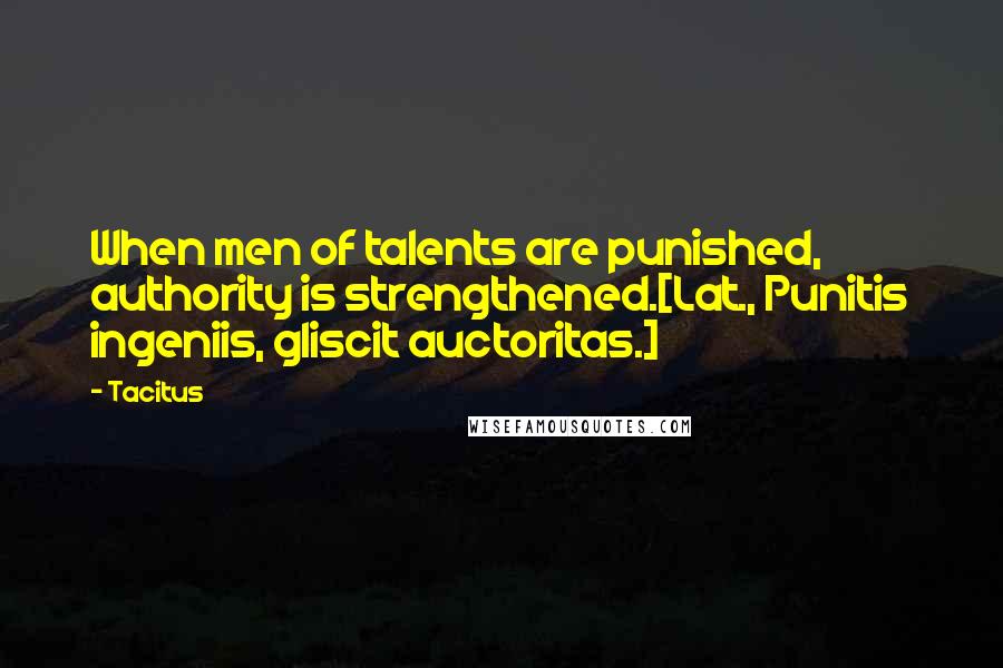Tacitus Quotes: When men of talents are punished, authority is strengthened.[Lat., Punitis ingeniis, gliscit auctoritas.]
