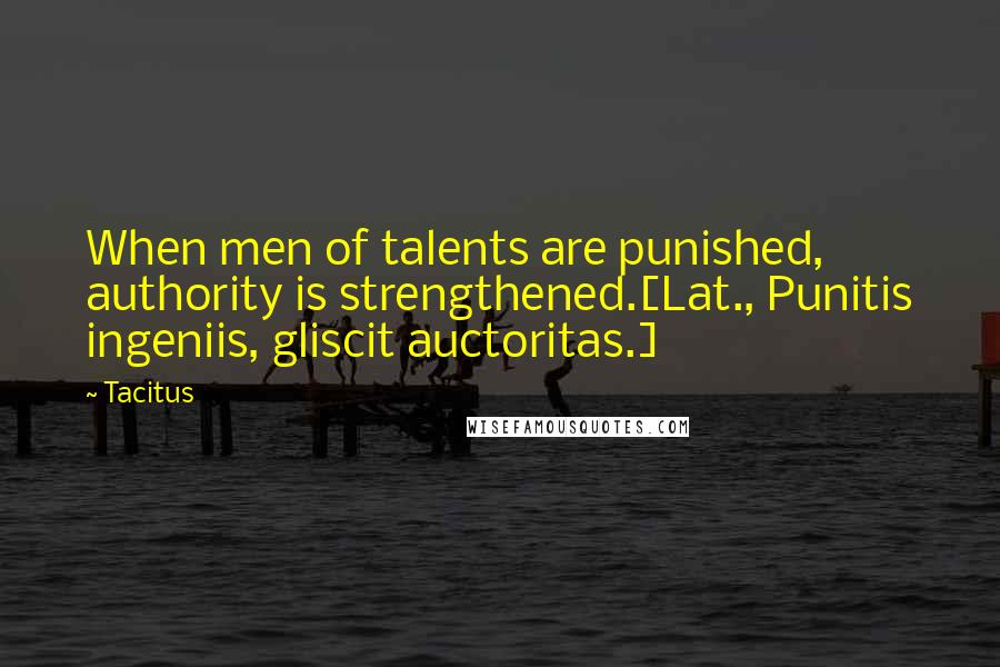 Tacitus Quotes: When men of talents are punished, authority is strengthened.[Lat., Punitis ingeniis, gliscit auctoritas.]