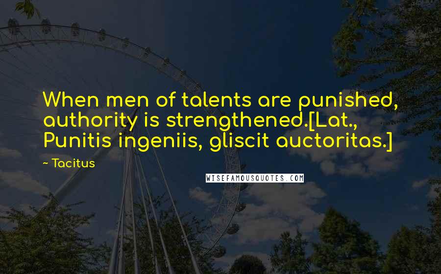 Tacitus Quotes: When men of talents are punished, authority is strengthened.[Lat., Punitis ingeniis, gliscit auctoritas.]
