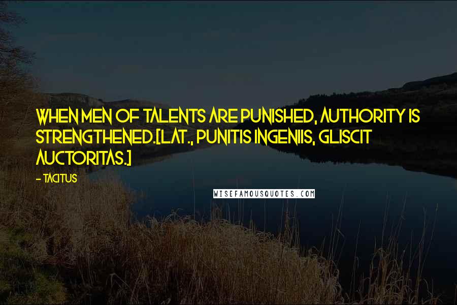 Tacitus Quotes: When men of talents are punished, authority is strengthened.[Lat., Punitis ingeniis, gliscit auctoritas.]