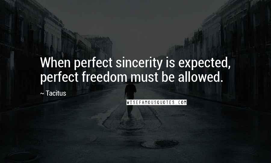 Tacitus Quotes: When perfect sincerity is expected, perfect freedom must be allowed.
