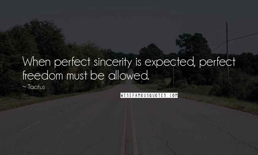 Tacitus Quotes: When perfect sincerity is expected, perfect freedom must be allowed.