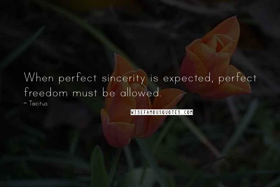 Tacitus Quotes: When perfect sincerity is expected, perfect freedom must be allowed.