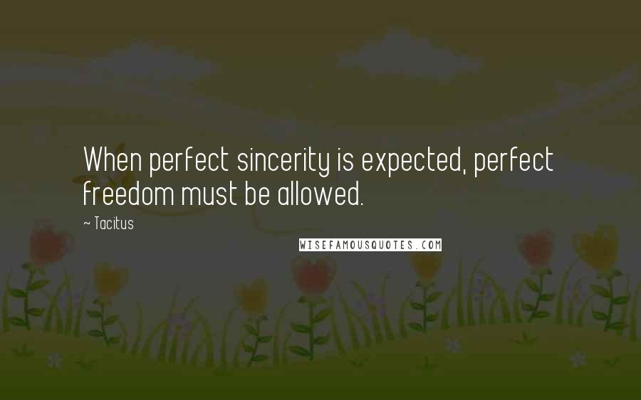 Tacitus Quotes: When perfect sincerity is expected, perfect freedom must be allowed.