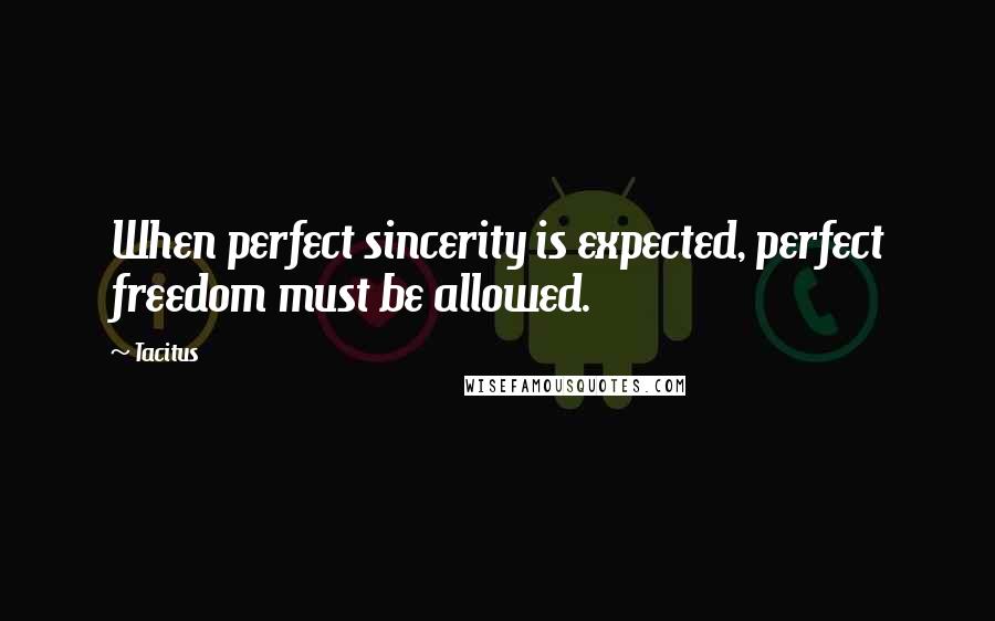 Tacitus Quotes: When perfect sincerity is expected, perfect freedom must be allowed.