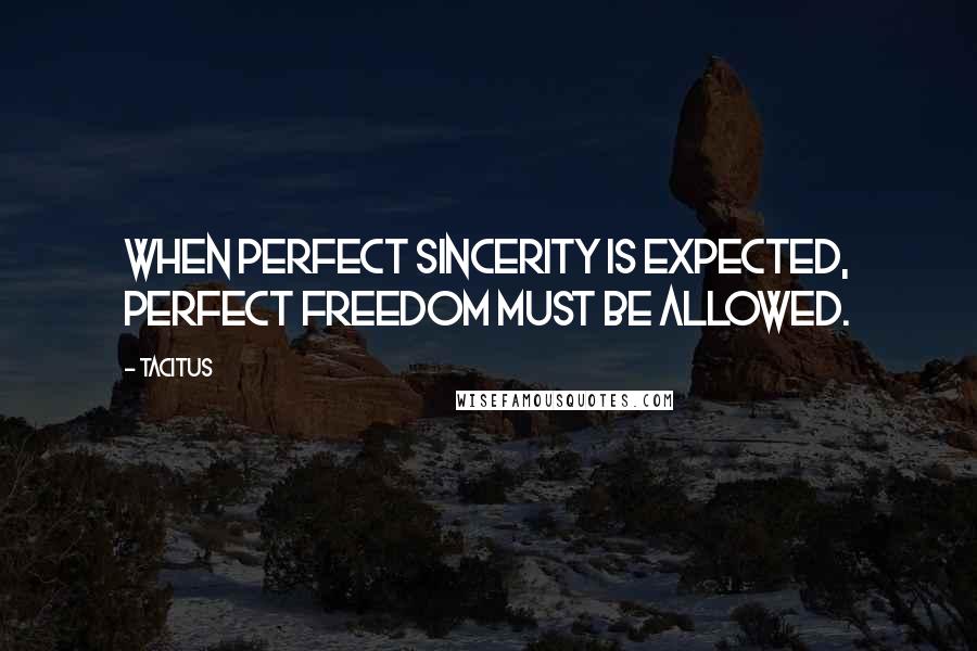 Tacitus Quotes: When perfect sincerity is expected, perfect freedom must be allowed.