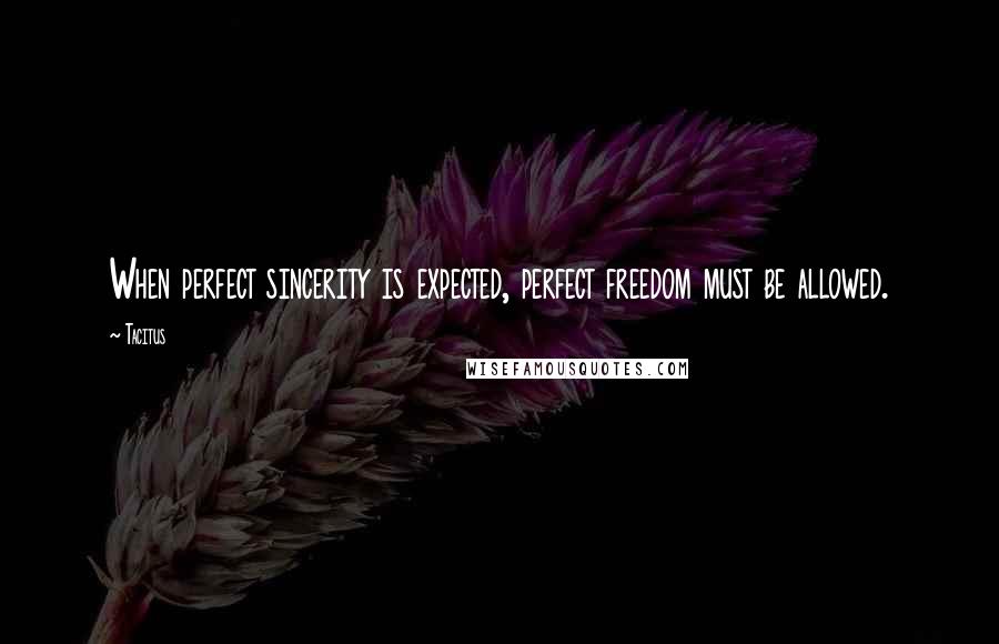 Tacitus Quotes: When perfect sincerity is expected, perfect freedom must be allowed.