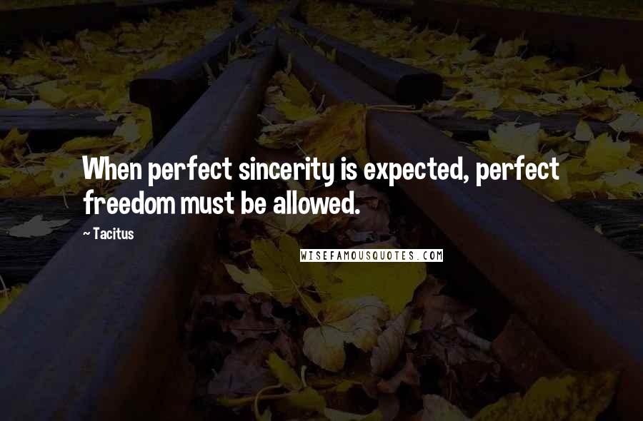 Tacitus Quotes: When perfect sincerity is expected, perfect freedom must be allowed.