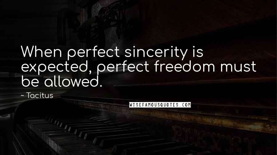 Tacitus Quotes: When perfect sincerity is expected, perfect freedom must be allowed.