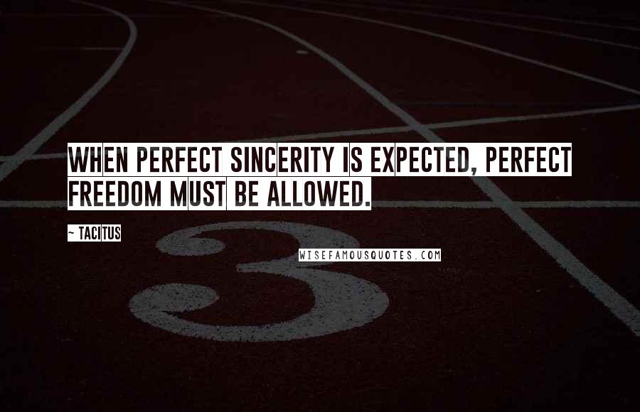 Tacitus Quotes: When perfect sincerity is expected, perfect freedom must be allowed.