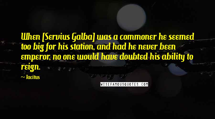 Tacitus Quotes: When [Servius Galba] was a commoner he seemed too big for his station, and had he never been emperor, no one would have doubted his ability to reign.