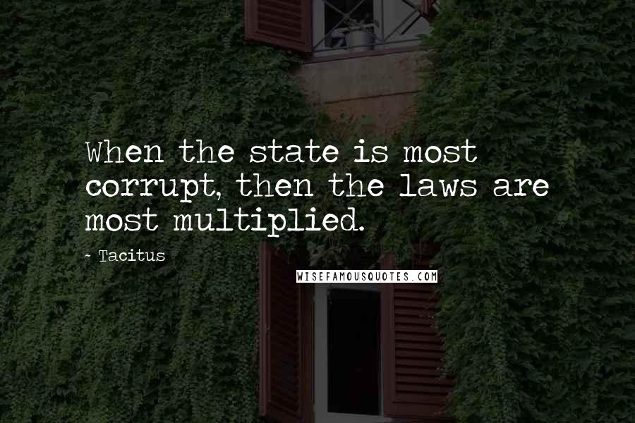 Tacitus Quotes: When the state is most corrupt, then the laws are most multiplied.