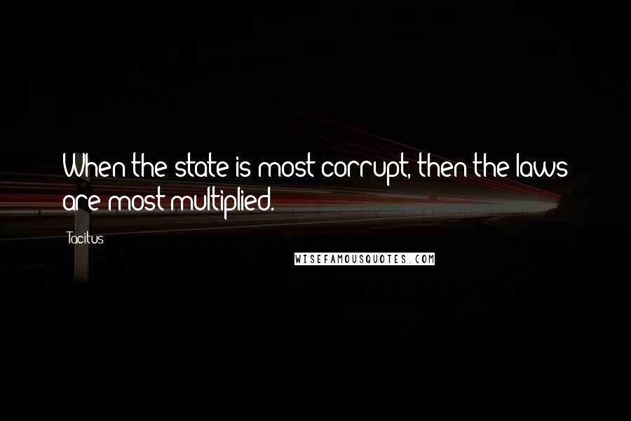 Tacitus Quotes: When the state is most corrupt, then the laws are most multiplied.