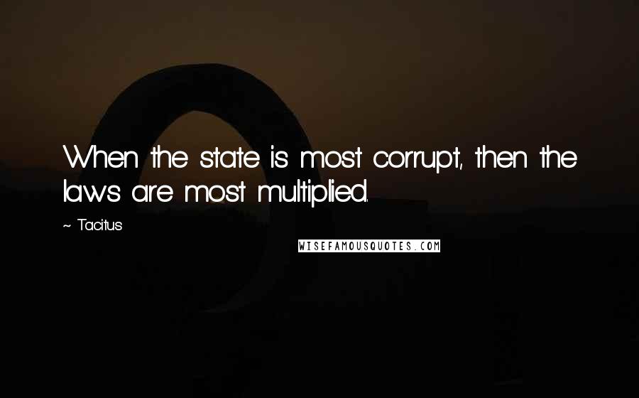 Tacitus Quotes: When the state is most corrupt, then the laws are most multiplied.