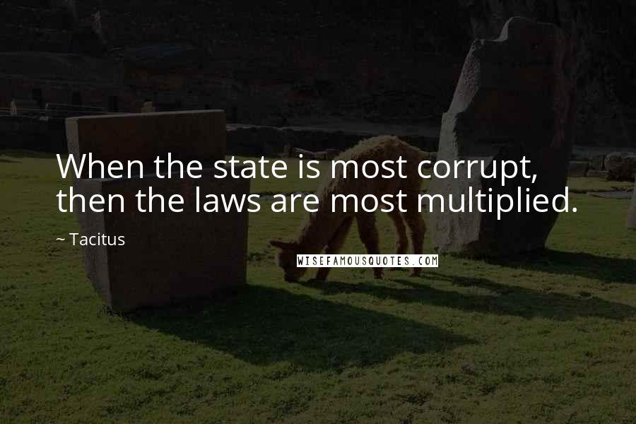 Tacitus Quotes: When the state is most corrupt, then the laws are most multiplied.