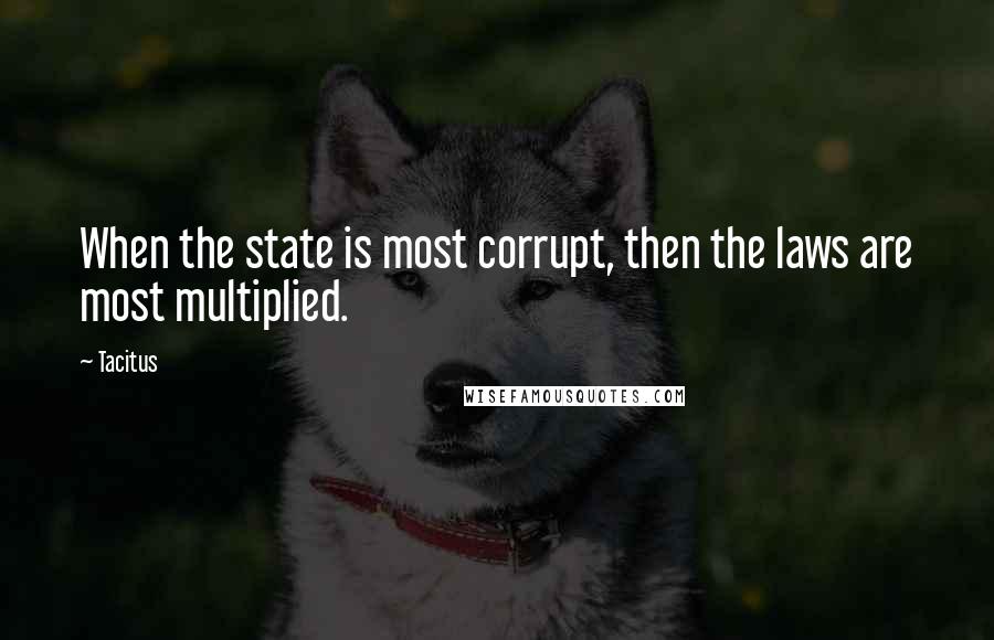 Tacitus Quotes: When the state is most corrupt, then the laws are most multiplied.