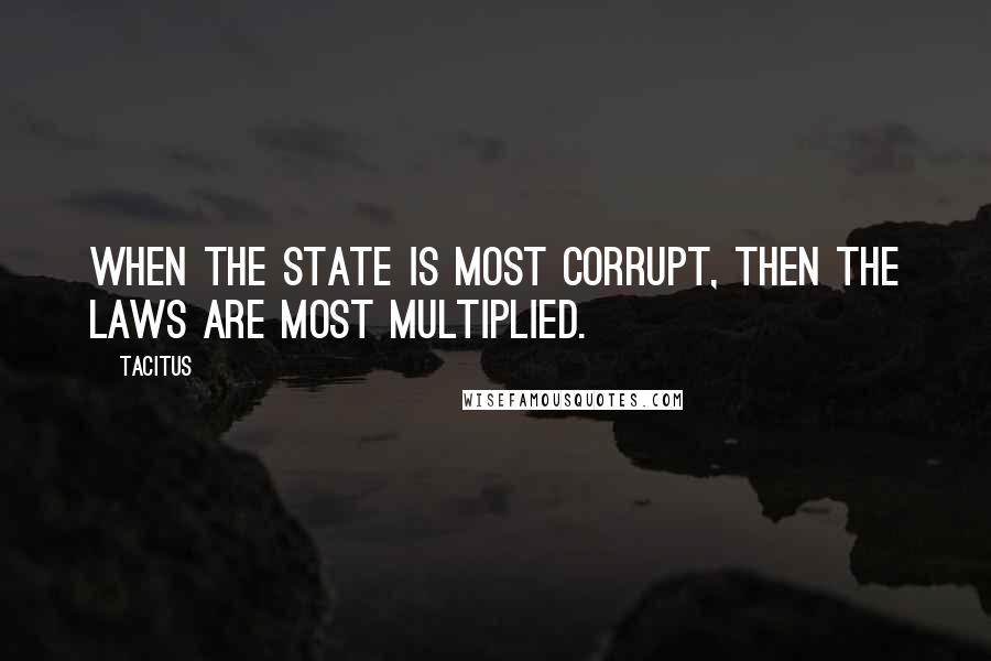 Tacitus Quotes: When the state is most corrupt, then the laws are most multiplied.