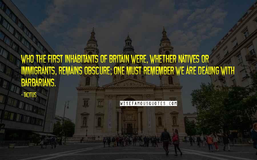 Tacitus Quotes: Who the first inhabitants of Britain were, whether natives or immigrants, remains obscure; one must remember we are dealing with barbarians.