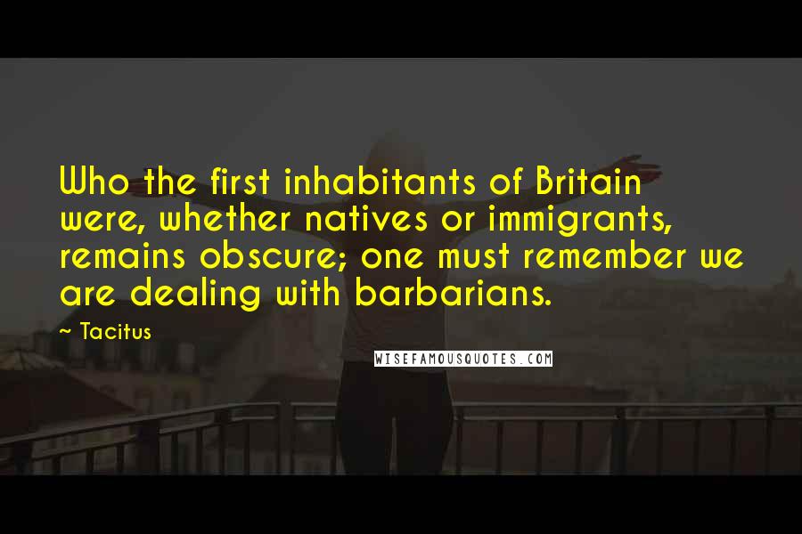 Tacitus Quotes: Who the first inhabitants of Britain were, whether natives or immigrants, remains obscure; one must remember we are dealing with barbarians.