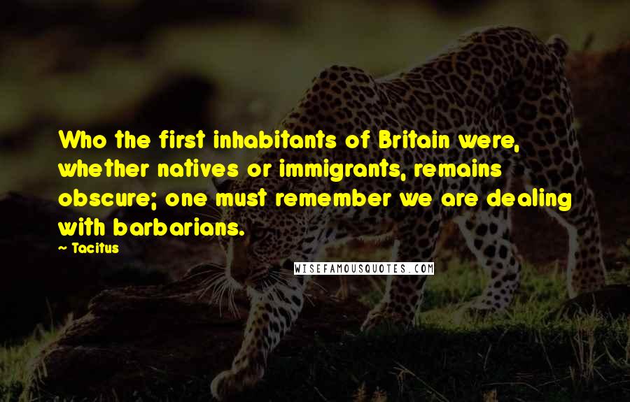 Tacitus Quotes: Who the first inhabitants of Britain were, whether natives or immigrants, remains obscure; one must remember we are dealing with barbarians.