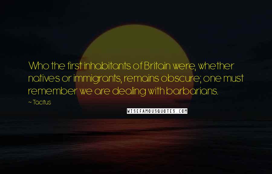 Tacitus Quotes: Who the first inhabitants of Britain were, whether natives or immigrants, remains obscure; one must remember we are dealing with barbarians.