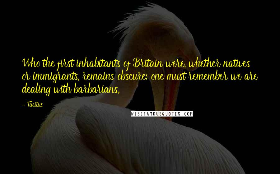 Tacitus Quotes: Who the first inhabitants of Britain were, whether natives or immigrants, remains obscure; one must remember we are dealing with barbarians.