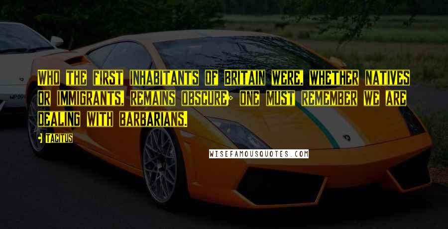 Tacitus Quotes: Who the first inhabitants of Britain were, whether natives or immigrants, remains obscure; one must remember we are dealing with barbarians.