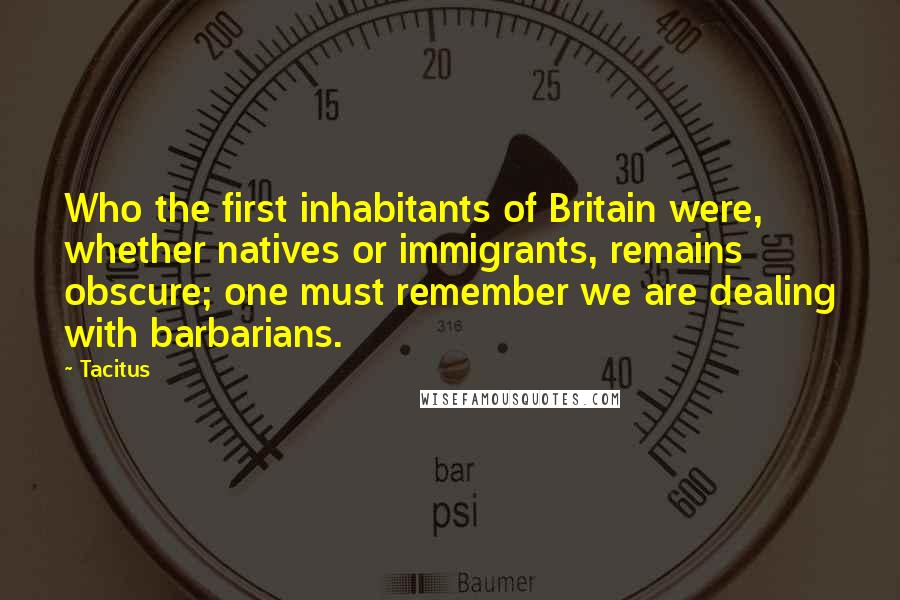 Tacitus Quotes: Who the first inhabitants of Britain were, whether natives or immigrants, remains obscure; one must remember we are dealing with barbarians.