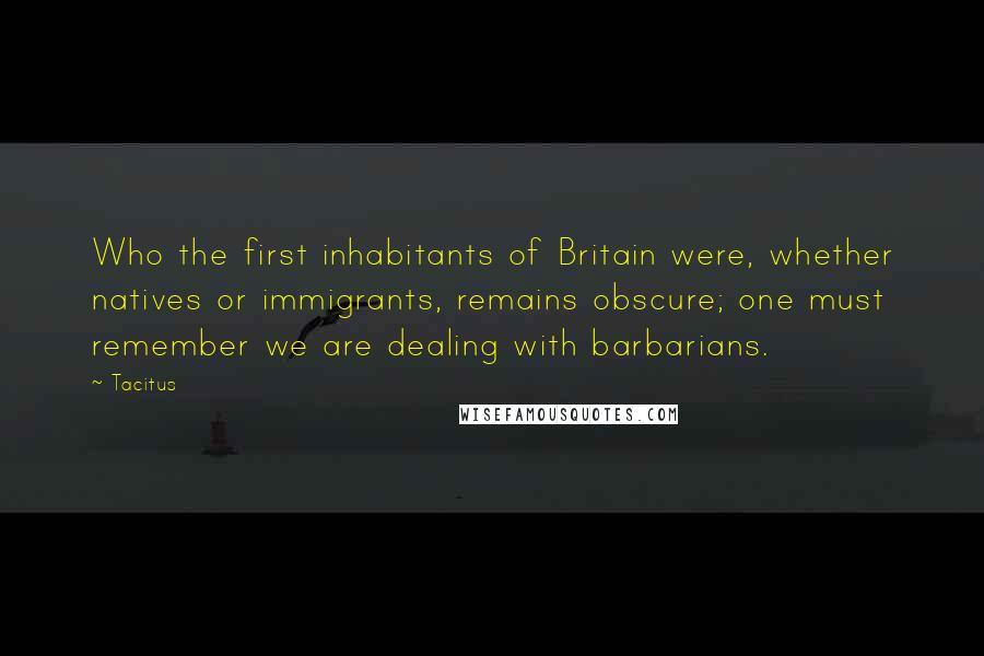 Tacitus Quotes: Who the first inhabitants of Britain were, whether natives or immigrants, remains obscure; one must remember we are dealing with barbarians.