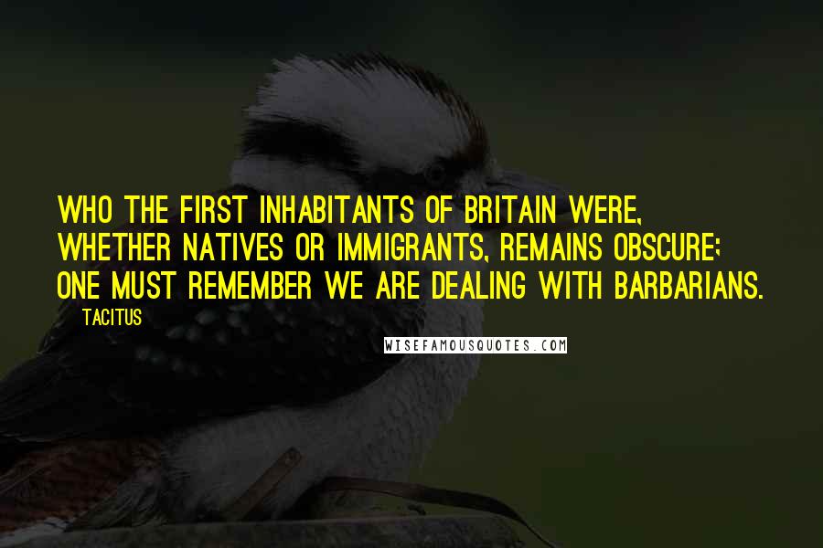 Tacitus Quotes: Who the first inhabitants of Britain were, whether natives or immigrants, remains obscure; one must remember we are dealing with barbarians.