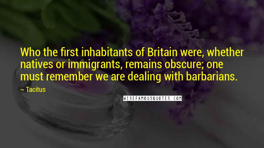 Tacitus Quotes: Who the first inhabitants of Britain were, whether natives or immigrants, remains obscure; one must remember we are dealing with barbarians.