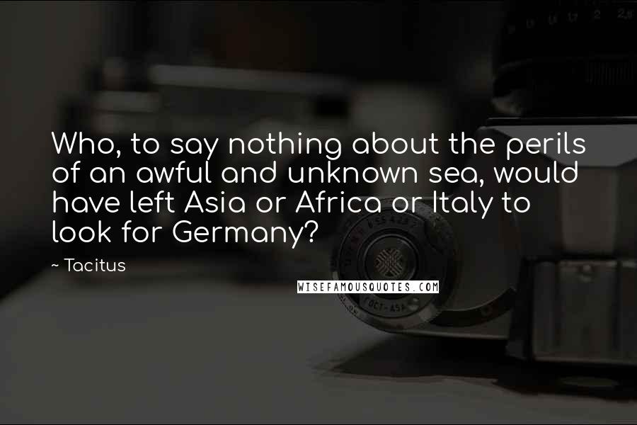 Tacitus Quotes: Who, to say nothing about the perils of an awful and unknown sea, would have left Asia or Africa or Italy to look for Germany?