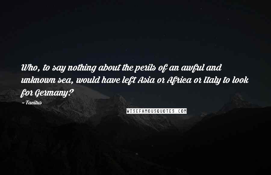 Tacitus Quotes: Who, to say nothing about the perils of an awful and unknown sea, would have left Asia or Africa or Italy to look for Germany?