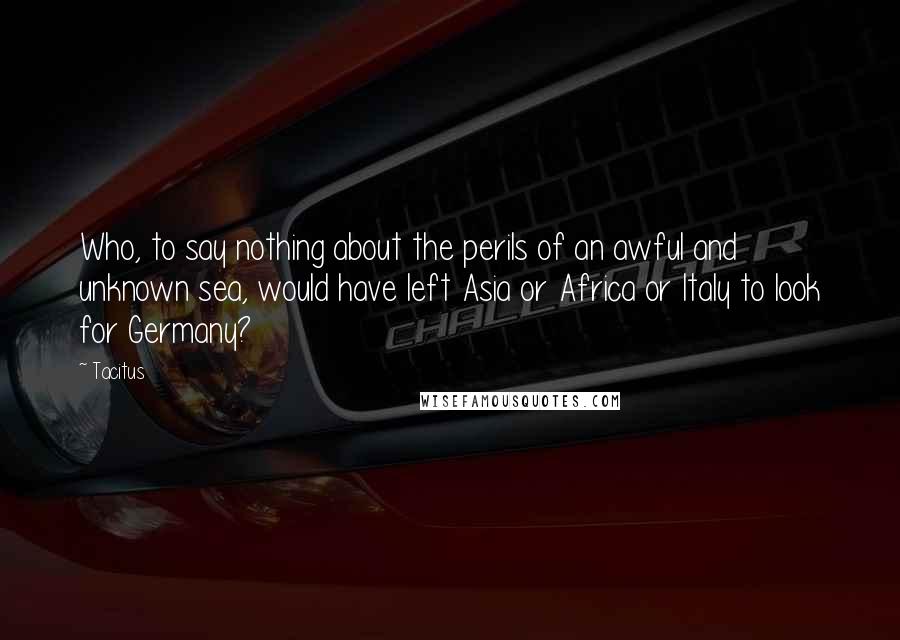 Tacitus Quotes: Who, to say nothing about the perils of an awful and unknown sea, would have left Asia or Africa or Italy to look for Germany?
