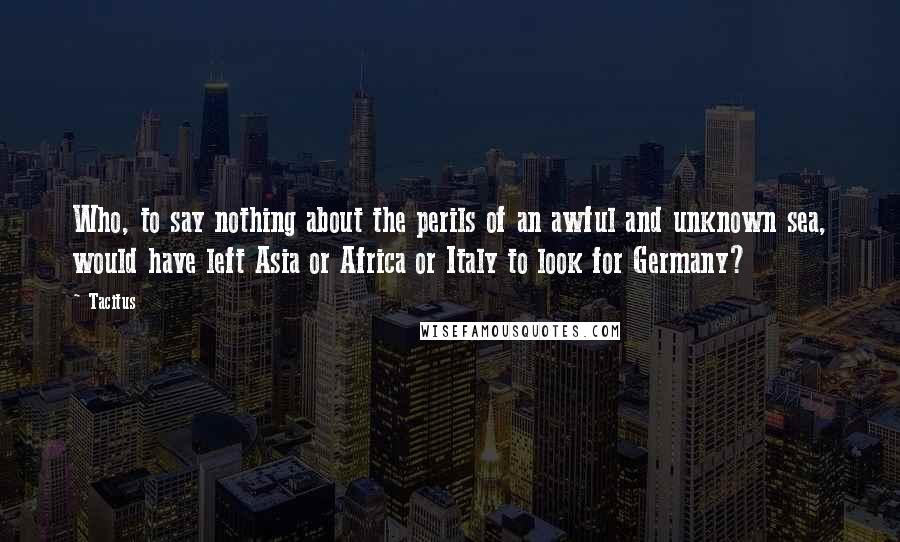 Tacitus Quotes: Who, to say nothing about the perils of an awful and unknown sea, would have left Asia or Africa or Italy to look for Germany?