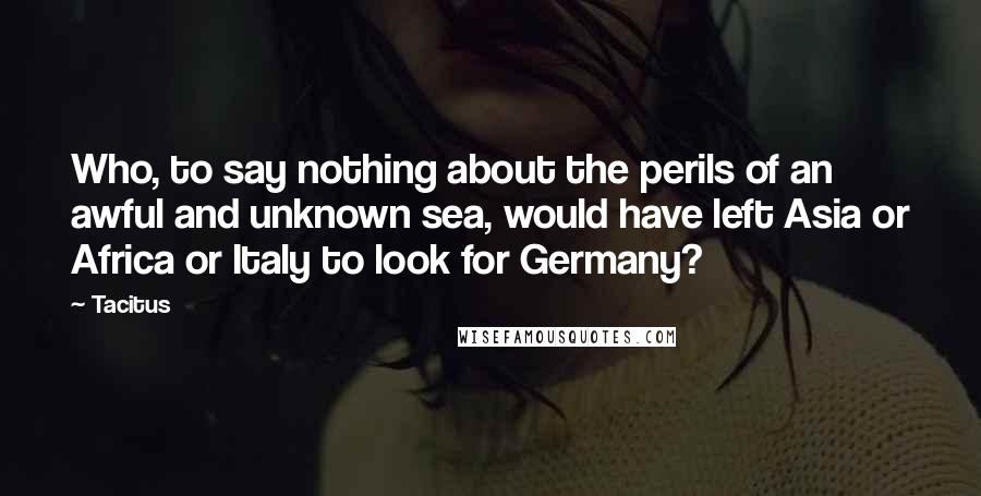 Tacitus Quotes: Who, to say nothing about the perils of an awful and unknown sea, would have left Asia or Africa or Italy to look for Germany?