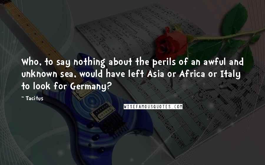 Tacitus Quotes: Who, to say nothing about the perils of an awful and unknown sea, would have left Asia or Africa or Italy to look for Germany?