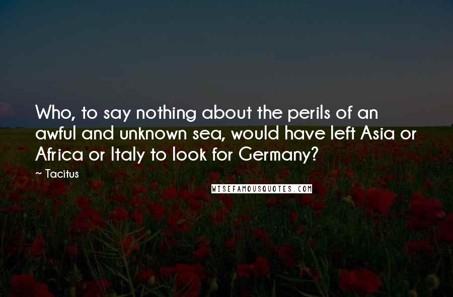 Tacitus Quotes: Who, to say nothing about the perils of an awful and unknown sea, would have left Asia or Africa or Italy to look for Germany?