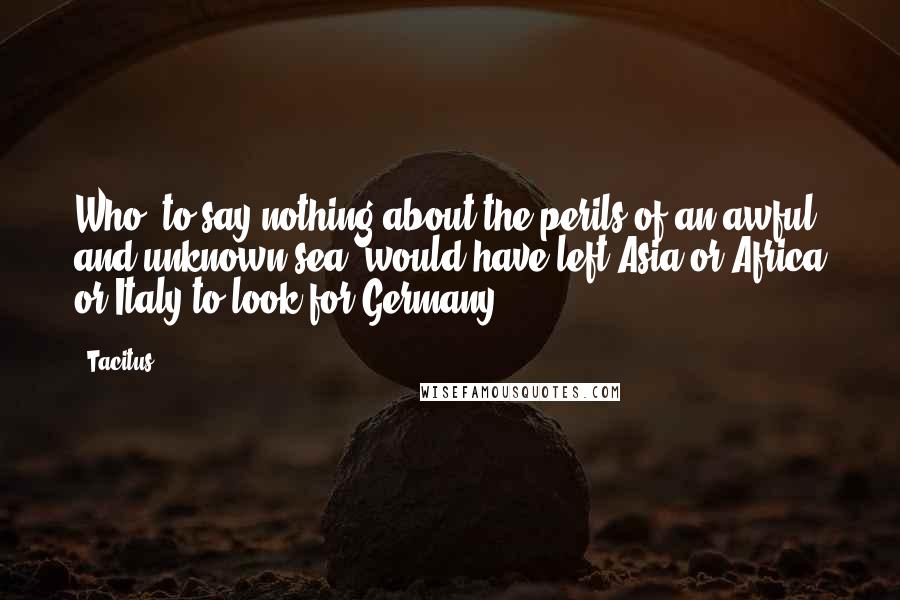 Tacitus Quotes: Who, to say nothing about the perils of an awful and unknown sea, would have left Asia or Africa or Italy to look for Germany?