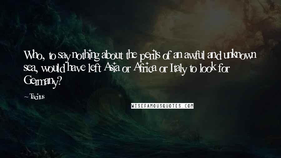 Tacitus Quotes: Who, to say nothing about the perils of an awful and unknown sea, would have left Asia or Africa or Italy to look for Germany?