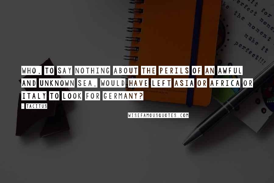 Tacitus Quotes: Who, to say nothing about the perils of an awful and unknown sea, would have left Asia or Africa or Italy to look for Germany?